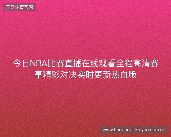今日NBA比赛直播在线观看全程高清赛事精彩对决实时更新热血版