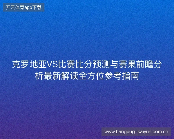 克罗地亚VS比赛比分预测与赛果前瞻分析最新解读全方位参考指南