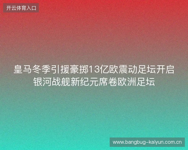 皇马冬季引援豪掷13亿欧震动足坛开启银河战舰新纪元席卷欧洲足坛