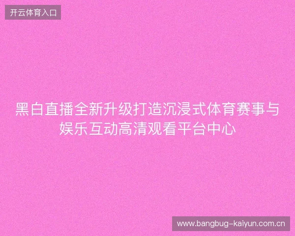 黑白直播全新升级打造沉浸式体育赛事与娱乐互动高清观看平台中心