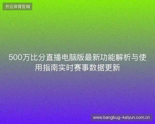 500万比分直播电脑版最新功能解析与使用指南实时赛事数据更新
